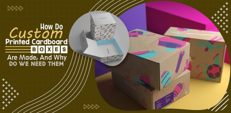 How custom printed cardboard boxes do are made, and why do we need them?