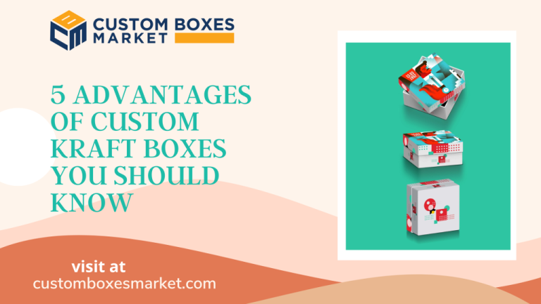 5 Advantages Of Custom Kraft Boxes You Should Know